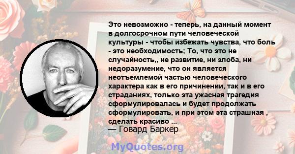 Это невозможно - теперь, на данный момент в долгосрочном пути человеческой культуры - чтобы избежать чувства, что боль - это необходимость; То, что это не случайность,, не развитие, ни злоба, ни недоразумение, что он