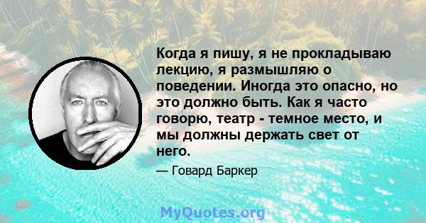 Когда я пишу, я не прокладываю лекцию, я размышляю о поведении. Иногда это опасно, но это должно быть. Как я часто говорю, театр - темное место, и мы должны держать свет от него.