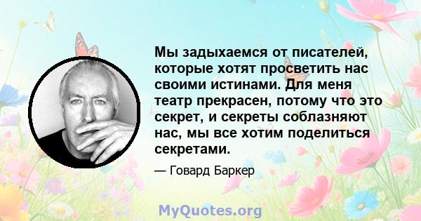 Мы задыхаемся от писателей, которые хотят просветить нас своими истинами. Для меня театр прекрасен, потому что это секрет, и секреты соблазняют нас, мы все хотим поделиться секретами.