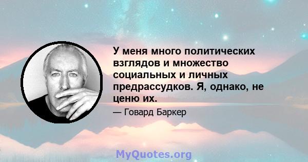 У меня много политических взглядов и множество социальных и личных предрассудков. Я, однако, не ценю их.