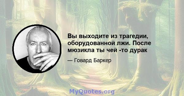 Вы выходите из трагедии, оборудованной лжи. После мюзикла ты чей -то дурак