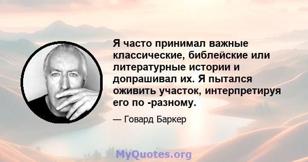 Я часто принимал важные классические, библейские или литературные истории и допрашивал их. Я пытался оживить участок, интерпретируя его по -разному.