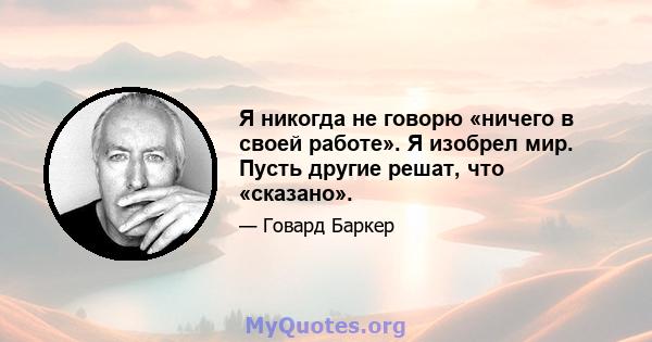 Я никогда не говорю «ничего в своей работе». Я изобрел мир. Пусть другие решат, что «сказано».