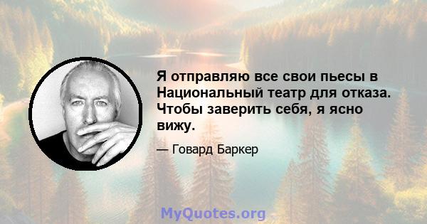 Я отправляю все свои пьесы в Национальный театр для отказа. Чтобы заверить себя, я ясно вижу.