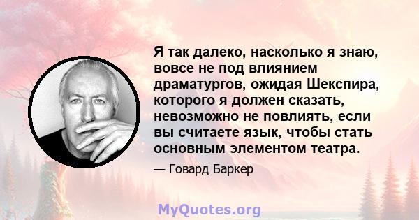 Я так далеко, насколько я знаю, вовсе не под влиянием драматургов, ожидая Шекспира, которого я должен сказать, невозможно не повлиять, если вы считаете язык, чтобы стать основным элементом театра.