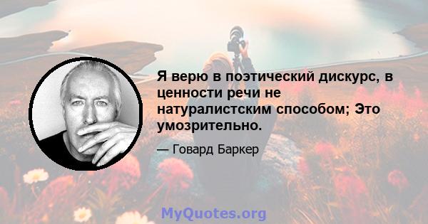 Я верю в поэтический дискурс, в ценности речи не натуралистским способом; Это умозрительно.