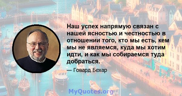 Наш успех напрямую связан с нашей ясностью и честностью в отношении того, кто мы есть, кем мы не являемся, куда мы хотим идти, и как мы собираемся туда добраться.