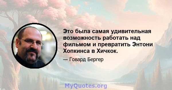 Это была самая удивительная возможность работать над фильмом и превратить Энтони Хопкинса в Хичкок.