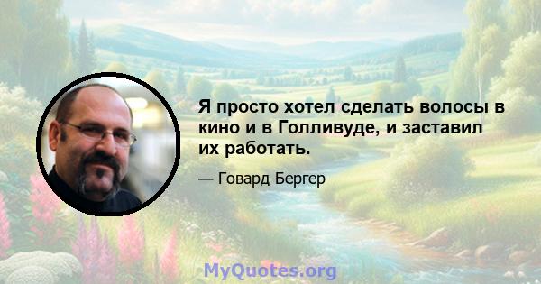 Я просто хотел сделать волосы в кино и в Голливуде, и заставил их работать.