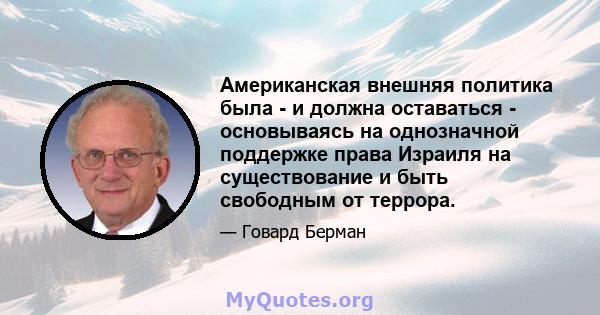 Американская внешняя политика была - и должна оставаться - основываясь на однозначной поддержке права Израиля на существование и быть свободным от террора.