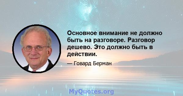 Основное внимание не должно быть на разговоре. Разговор дешево. Это должно быть в действии.