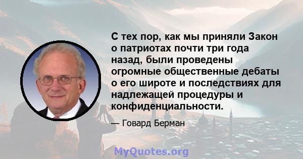 С тех пор, как мы приняли Закон о патриотах почти три года назад, были проведены огромные общественные дебаты о его широте и последствиях для надлежащей процедуры и конфиденциальности.