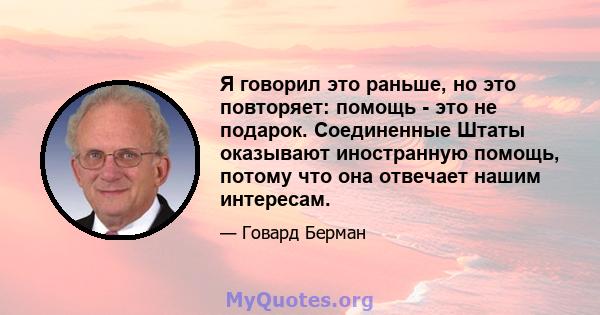 Я говорил это раньше, но это повторяет: помощь - это не подарок. Соединенные Штаты оказывают иностранную помощь, потому что она отвечает нашим интересам.