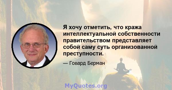 Я хочу отметить, что кража интеллектуальной собственности правительством представляет собой саму суть организованной преступности.