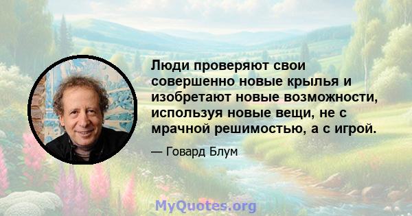 Люди проверяют свои совершенно новые крылья и изобретают новые возможности, используя новые вещи, не с мрачной решимостью, а с игрой.