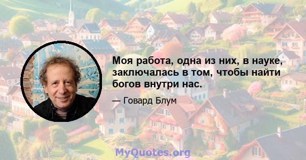 Моя работа, одна из них, в науке, заключалась в том, чтобы найти богов внутри нас.