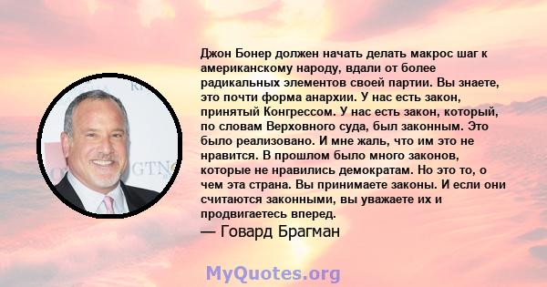 Джон Бонер должен начать делать макрос шаг к американскому народу, вдали от более радикальных элементов своей партии. Вы знаете, это почти форма анархии. У нас есть закон, принятый Конгрессом. У нас есть закон, который, 