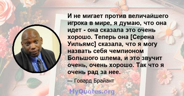 И не мигает против величайшего игрока в мире, я думаю, что она идет - она ​​сказала это очень хорошо. Теперь она [Серена Уильямс] сказала, что я могу назвать себя чемпионом Большого шлема, и это звучит очень, очень