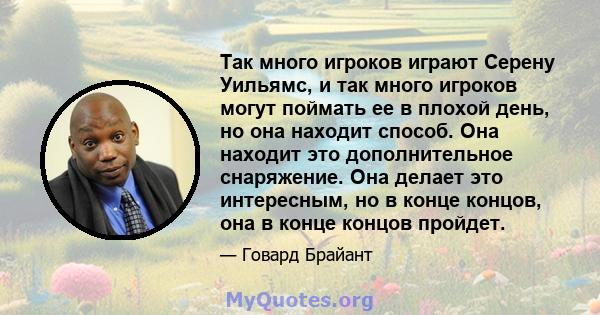 Так много игроков играют Серену Уильямс, и так много игроков могут поймать ее в плохой день, но она находит способ. Она находит это дополнительное снаряжение. Она делает это интересным, но в конце концов, она в конце