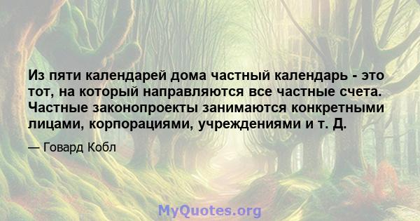 Из пяти календарей дома частный календарь - это тот, на который направляются все частные счета. Частные законопроекты занимаются конкретными лицами, корпорациями, учреждениями и т. Д.