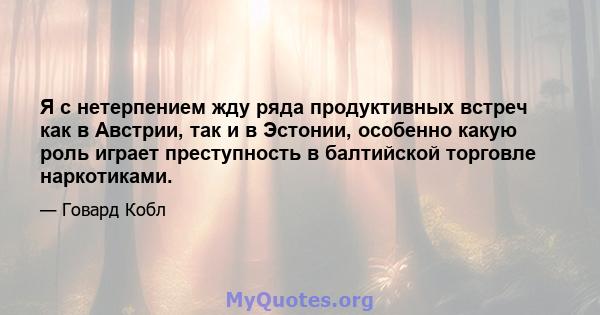 Я с нетерпением жду ряда продуктивных встреч как в Австрии, так и в Эстонии, особенно какую роль играет преступность в балтийской торговле наркотиками.