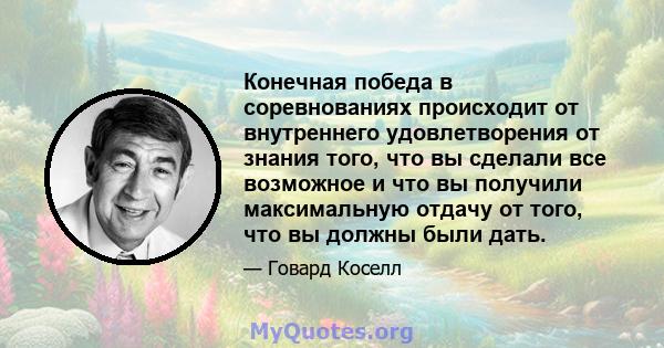 Конечная победа в соревнованиях происходит от внутреннего удовлетворения от знания того, что вы сделали все возможное и что вы получили максимальную отдачу от того, что вы должны были дать.