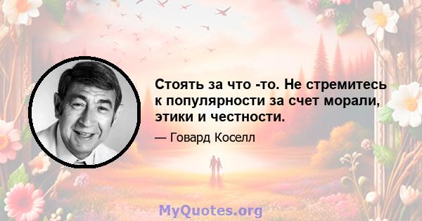 Стоять за что -то. Не стремитесь к популярности за счет морали, этики и честности.