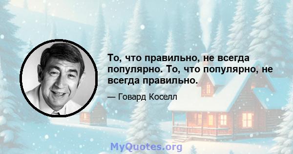 То, что правильно, не всегда популярно. То, что популярно, не всегда правильно.