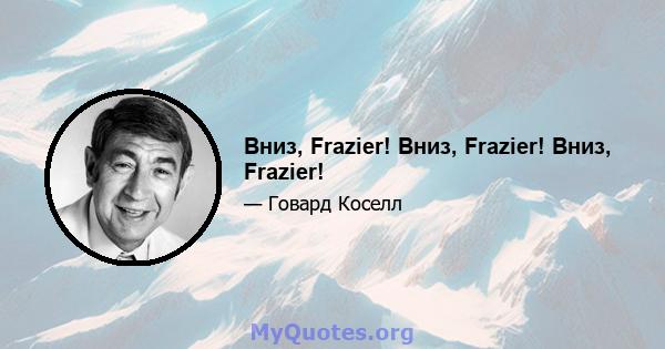 Вниз, Frazier! Вниз, Frazier! Вниз, Frazier!