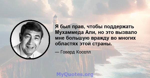 Я был прав, чтобы поддержать Мухаммеда Али, но это вызвало мне большую вражду во многих областях этой страны.