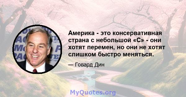 Америка - это консервативная страна с небольшой «С» - они хотят перемен, но они не хотят слишком быстро меняться.