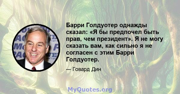 Барри Голдуотер однажды сказал: «Я бы предпочел быть прав, чем президент». Я не могу сказать вам, как сильно я не согласен с этим Барри Голдуотер.