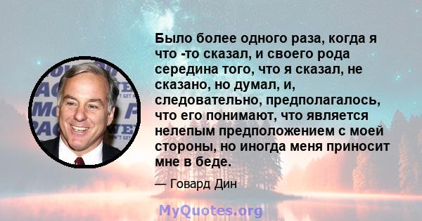 Было более одного раза, когда я что -то сказал, и своего рода середина того, что я сказал, не сказано, но думал, и, следовательно, предполагалось, что его понимают, что является нелепым предположением с моей стороны, но 