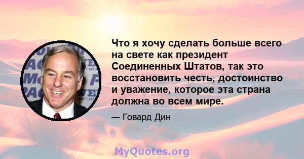 Что я хочу сделать больше всего на свете как президент Соединенных Штатов, так это восстановить честь, достоинство и уважение, которое эта страна должна во всем мире.