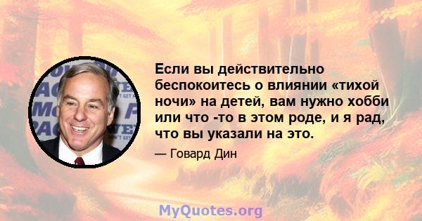 Если вы действительно беспокоитесь о влиянии «тихой ночи» на детей, вам нужно хобби или что -то в этом роде, и я рад, что вы указали на это.