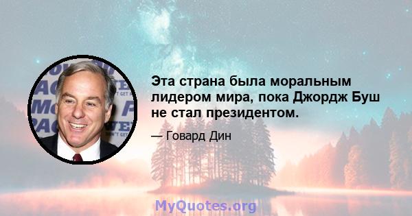 Эта страна была моральным лидером мира, пока Джордж Буш не стал президентом.