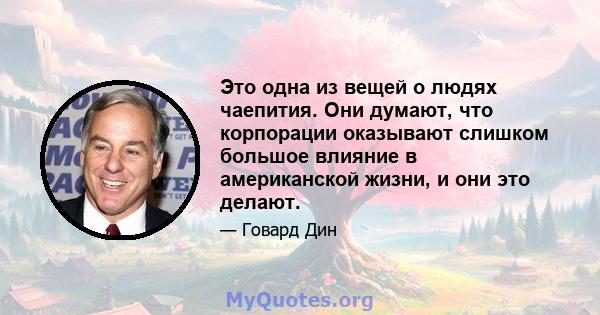 Это одна из вещей о людях чаепития. Они думают, что корпорации оказывают слишком большое влияние в американской жизни, и они это делают.