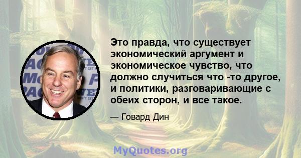 Это правда, что существует экономический аргумент и экономическое чувство, что должно случиться что -то другое, и политики, разговаривающие с обеих сторон, и все такое.