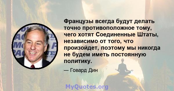 Французы всегда будут делать точно противоположное тому, чего хотят Соединенные Штаты, независимо от того, что произойдет, поэтому мы никогда не будем иметь постоянную политику.