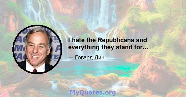 I hate the Republicans and everything they stand for...