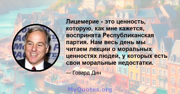 Лицемерие - это ценность, которую, как мне кажется, воспринята Республиканская партия. Нам весь день мы читаем лекции о моральных ценностях людей, у которых есть свои моральные недостатки.