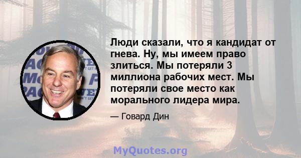 Люди сказали, что я кандидат от гнева. Ну, мы имеем право злиться. Мы потеряли 3 миллиона рабочих мест. Мы потеряли свое место как морального лидера мира.