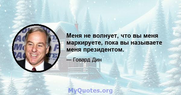 Меня не волнует, что вы меня маркируете, пока вы называете меня президентом.