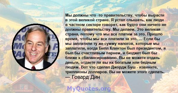 Мы должны что -то правительству, чтобы вырасти в этой великой стране. Я устал слышать, как люди в частном секторе говорят, как будто они ничего не должны правительству. Мы делаем. Это великая страна, потому что мы все