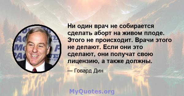 Ни один врач не собирается сделать аборт на живом плоде. Этого не происходит. Врачи этого не делают. Если они это сделают, они получат свою лицензию, а также должны.