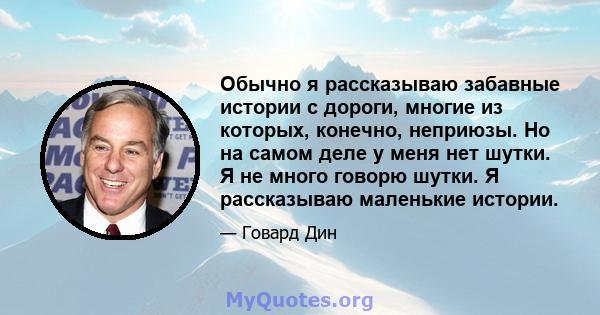 Обычно я рассказываю забавные истории с дороги, многие из которых, конечно, неприюзы. Но на самом деле у меня нет шутки. Я не много говорю шутки. Я рассказываю маленькие истории.