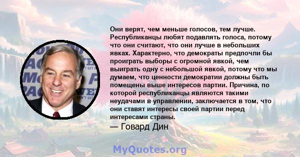 Они верят, чем меньше голосов, тем лучше. Республиканцы любят подавлять голоса, потому что они считают, что они лучше в небольших явках. Характерно, что демократы предпочли бы проиграть выборы с огромной явкой, чем