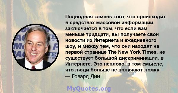 Подводная камень того, что происходит в средствах массовой информации, заключается в том, что если вам меньше тридцати, вы получаете свои новости из Интернета и ежедневного шоу, и между тем, что они находят на первой