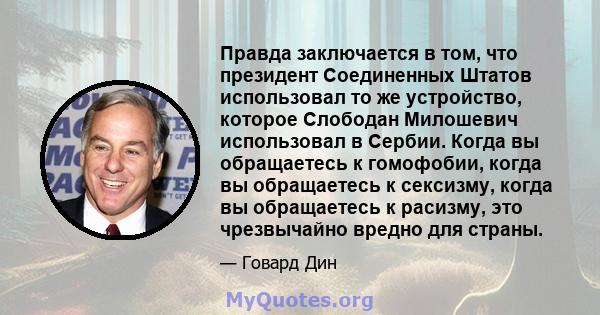 Правда заключается в том, что президент Соединенных Штатов использовал то же устройство, которое Слободан Милошевич использовал в Сербии. Когда вы обращаетесь к гомофобии, когда вы обращаетесь к сексизму, когда вы