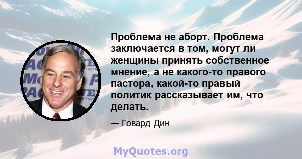 Проблема не аборт. Проблема заключается в том, могут ли женщины принять собственное мнение, а не какого-то правого пастора, какой-то правый политик рассказывает им, что делать.